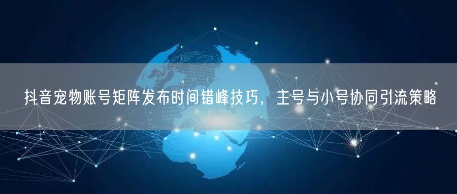 抖音宠物账号矩阵发布时间错峰技巧,主号与小号协同引流策略