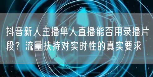 抖音新人主播单人直播能否用录播片段?流量扶持对实时性的真实要求
