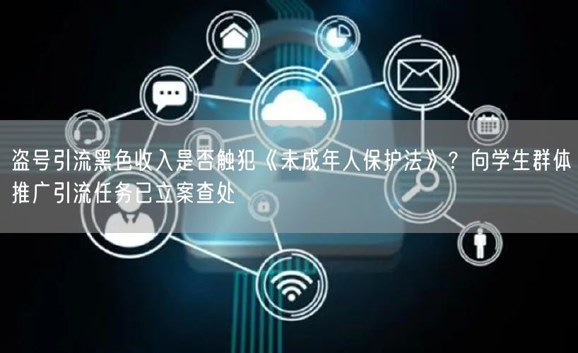 盗号引流黑色收入是否触犯《未成年人保护法》?向学生群体推广引流任务已立案查处