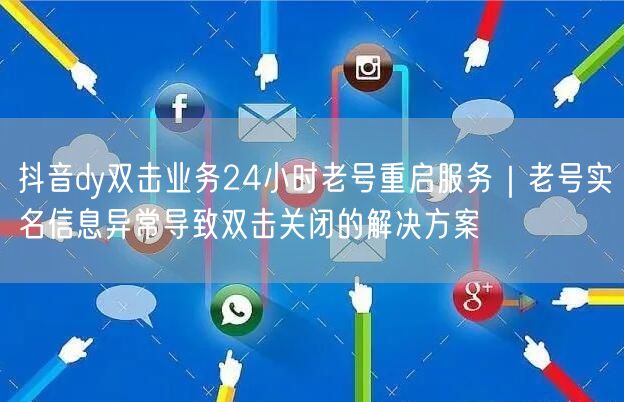 抖音dy双击业务24小时老号重启服务|老号实名信息异常导致双击关闭的解决方案
