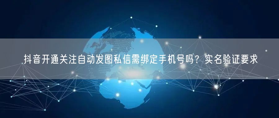 抖音开通关注自动发图私信需绑定手机号吗？实名验证要求