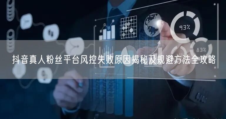 抖音真人粉丝平台风控失败原因揭秘及规避方法全攻略
