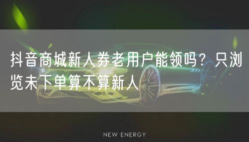 抖音商城新人券老用户能领吗?只浏览未下单算不算新人