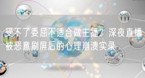受不了委屈不适合做主播?深夜直播被恶意刷屏后的心理崩溃实录