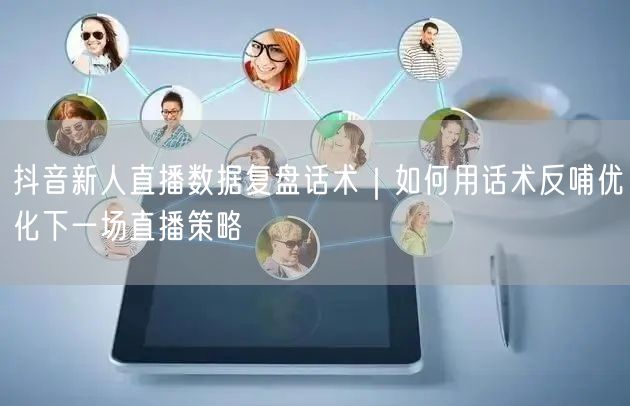 抖音新人直播数据复盘话术|如何用话术反哺优化下一场直播策略