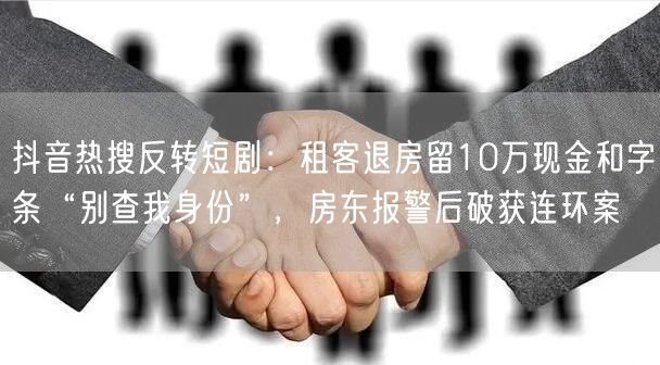 抖音热搜反转短剧:租客退房留10万现金和字条“别查我身份”,房东报警后破获连环案