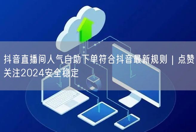 抖音直播间人气自助下单符合抖音最新规则|点赞关注2024安全稳定