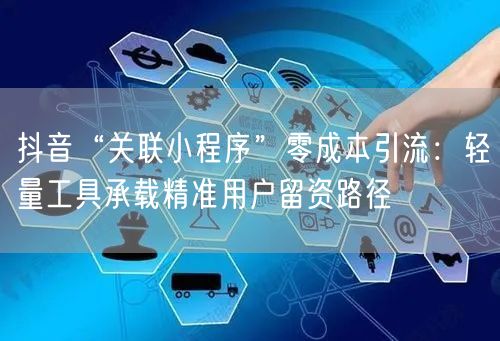 抖音“关联小程序”零成本引流:轻量工具承载精准用户留资路径