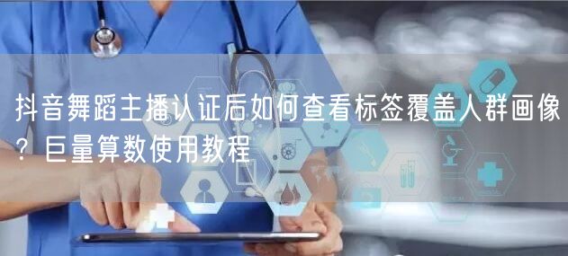 抖音舞蹈主播认证后如何查看标签覆盖人群画像？巨量算数使用教程