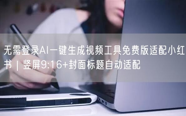 无需登录AI一键生成视频工具免费版适配小红书|竖屏9:16+封面标题自动适配
