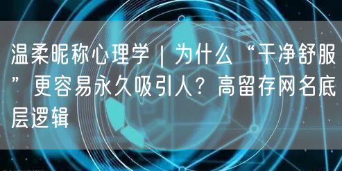 温柔昵称心理学|为什么“干净舒服”更容易永久吸引人?高留存网名底层逻辑