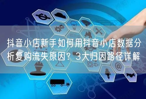 抖音小店新手如何用抖音小店数据分析复购流失原因？3大归因路径详解