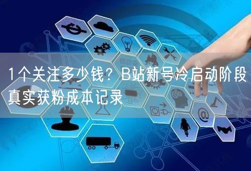 1个关注多少钱？B站新号冷启动阶段真实获粉成本记录