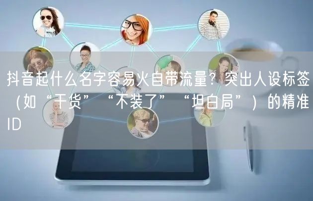 抖音起什么名字容易火自带流量？突出人设标签（如“干货”“不装了”“坦白局”）的精