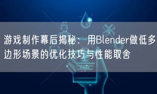 游戏制作幕后揭秘:用Blender做低多边形场景的优化技巧与性能取舍