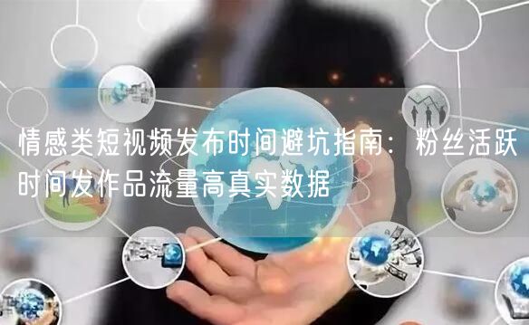 情感类短视频发布时间避坑指南:粉丝活跃时间发作品流量高真实数据