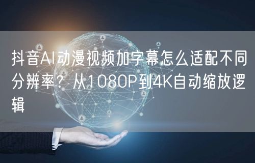 抖音AI动漫视频加字幕怎么适配不同分辨率？从1080P到4K自动缩放逻辑