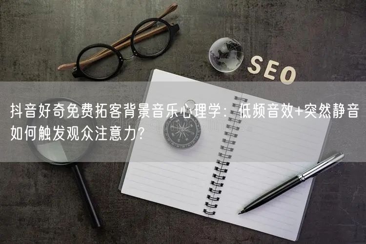 抖音好奇免费拓客背景音乐心理学：低频音效+突然静音如何触发观众注意力？