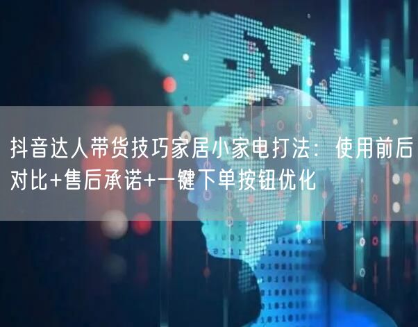 抖音达人带货技巧家居小家电打法：使用前后对比+售后承诺+一键下单按钮优化